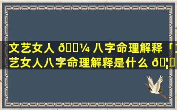 文艺女人 🌼 八字命理解释「文艺女人八字命理解释是什么 🦁 」